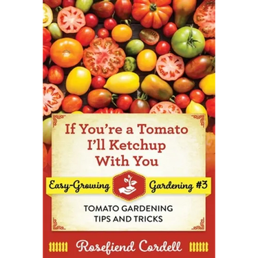 If You're a Tomato, I'll Ketchup With You: Tomato Gardening Tips and Tricks