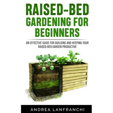 Raised-Bed Gardening for Beginners: an Effective Guide for Buiding and Keeping your Raised-Bed Garden Productive