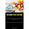 Intermittent Fasting: An All-Encompassing Strategy For Achieving Sustainable Weight Reduction And Attaining Optimal Health By Utilizing Intermittent F