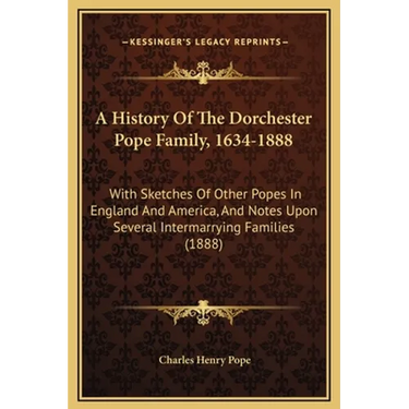 A History Of The Dorchester Pope Family, 1634-1888: With Sketches Of Other Popes In England And America, And Notes Upon Several Intermarrying Families