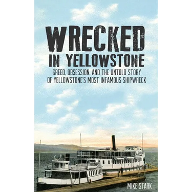 Wrecked in Yellowstone: Greed, Obsession and the Untold Story of Yellowstone's Most Infamous Shipwreck