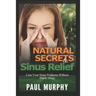Natural Secrets to Sinus Relief: Cure Your Sinus Problems Without Harsh Drugs