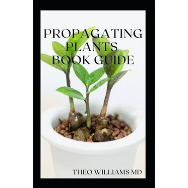 Propagating Plants Book Guide: The Essential Guide On Principles And Practices To Create New Plants