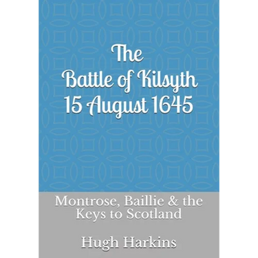 The Battle of Kilsyth, 15 August 1645: Montrose, Baillie & the Keys to Scotland