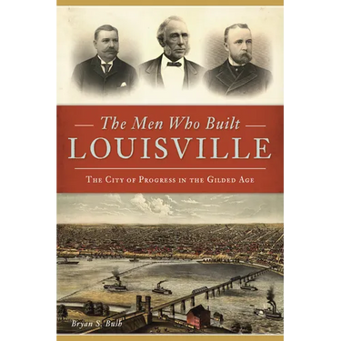 The Men Who Built Louisville: The City of Progress in the Gilded Age