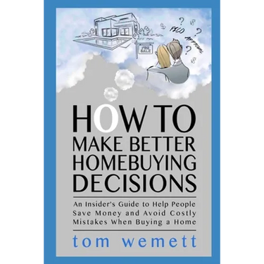 How to Make Better Homebuying Decisions: An Insider's Guide to Help People Save Money and Avoid Costly Mistakes When Buying a Home