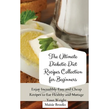 The Ultimate Diabetic Diet Recipes Collection for Beginners: Enjoy Incredibly Easy and Cheap Recipes to Eat Healthy and Manage Your Weight