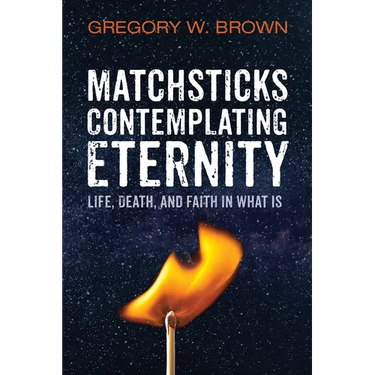 Matchsticks Contemplating Eternity: Life, Death, and Faith in What Is