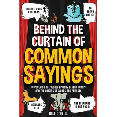 Behind the Curtain of Common Sayings: Uncovering the Secret History Behind Idioms, Origins of Words and Phrases