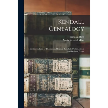 Kendall Genealogy: the Descendants of Thomas and Francis Kendall of Charlestown and Woburn, Mass.
