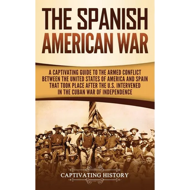 The Spanish-American War: A Captivating Guide to the Armed Conflict Between the United States of America and Spain That Took Place after the U.S. Inte