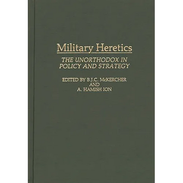 Military Heretics: The Unorthodox in Policy and Strategy