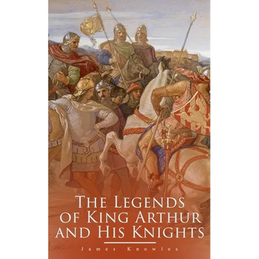 The Legends of King Arthur and His Knights: Collection of Tales & Myths about the Legendary British King