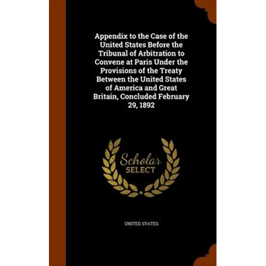 Appendix to the Case of the United States Before the Tribunal of Arbitration to Convene at Paris Under the Provisions of the Treaty Between the United