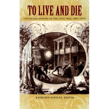 To Live and Die: Collected Stories of the Civil War, 1861-1876