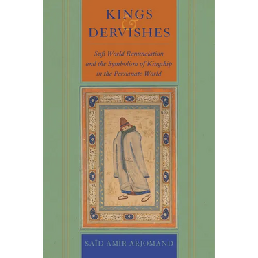 Kings and Dervishes: Sufi World Renunciation and the Symbolism of Kingship in the Persianate World