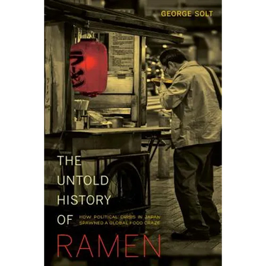 The Untold History of Ramen: How Political Crisis in Japan Spawned a Global Food Craze Volume 49