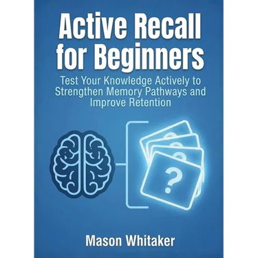 Active Recall for Beginners: Test Your Knowledge Actively to Strengthen Memory Pathways and Improve Retention