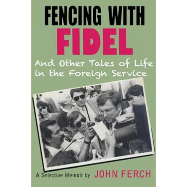 Fencing with Fidel and Other Tales of Life in the Foreign Service: A Selective M