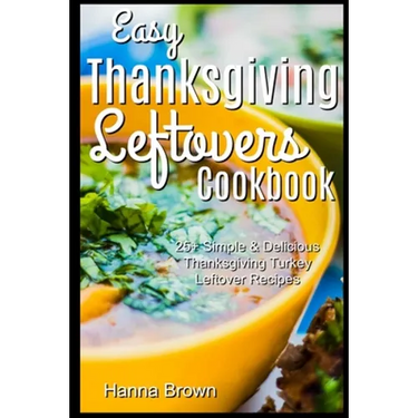 Easy Thanksgiving Leftovers Cookbook: 25+ Simple & Delicious Thanksgiving Turkey Leftover Recipes