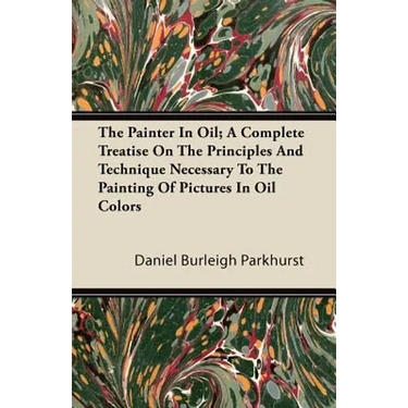 The Painter In Oil; A Complete Treatise On The Principles And Technique Necessary To The Painting Of Pictures In Oil Colors