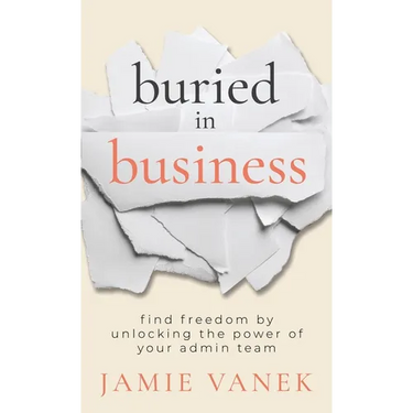 Buried in Business: Find Freedom by Unlocking the Power of Your Admin Team