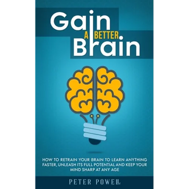 Gain a Better Brain: How to Retrain Your Brain to Learn Anything Faster, Unleash Its Full Potential and Keep Your Mind Sharp at Any Age