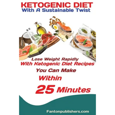 Ketogenic Diet: With A Sustainable Twist Lose Weight Rapidly With Ketogenic Diet Recipes You Can Make Within 25 Minutes