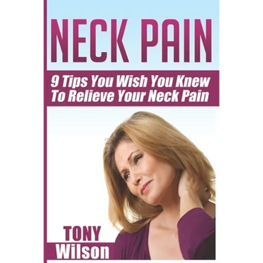 Neck Pain: Nine Tips You Wish You Knew to Relieve Your Neck Pain: Neck Pain Management And Relief Made Incredibly Easy