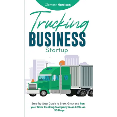 Trucking Business Startup: Step-by-Step Guide to Start, Grow and Run Your Own Trucking Company in as Little as 30 Days