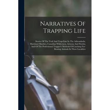 Narratives Of Trapping Life; Stories Of The Trail And Trap-line In The Adirondacks, Maryland Marshes, Canadian Wilderness, Arizona And Florida; And Of