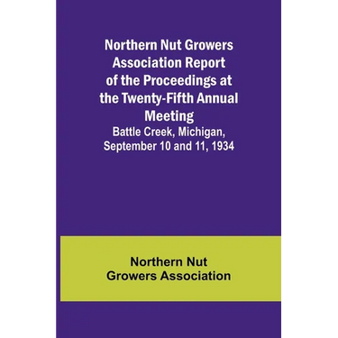 Northern Nut Growers Association Report of the Proceedings at the Twenty-Fifth Annual Meeting; Battle Creek, Michigan, September 10 and 11, 1934