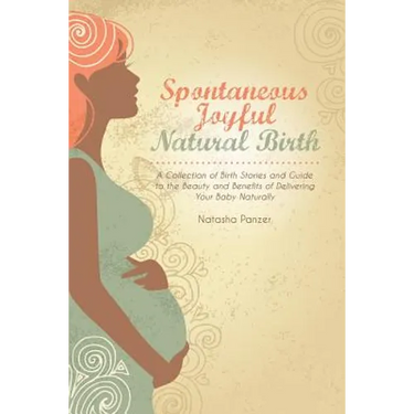 Spontaneous Joyful Natural Birth: A Collection of Birth Stories and Guide to the Beauty and Benefits of Delivering Your Baby Naturally