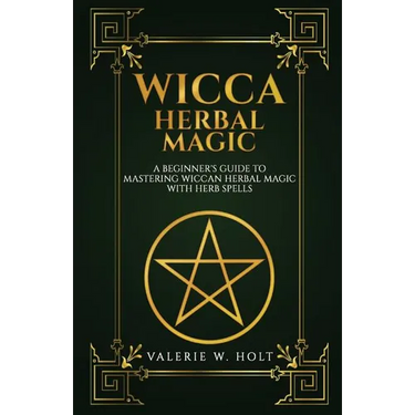 Wicca Herbal Magic: A Beginner's Guide to Mastering Wiccan Herbal Magic with Her
