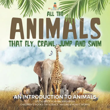 All the Animals That Fly, Crawl, Jump and Swim: An Introduction to Animals Life Science for Kindergarten Children's Books on Science, Nature & How It