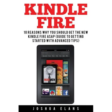 Kindle Fire: 10 Reasons to Get the New Kindle Fire ASAP and Enjoy Your Kindle Devices