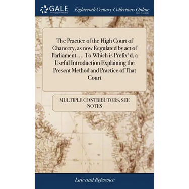 The Practice of the High Court of Chancery, as now Regulated by act of Parliament. ... To Which is Prefix'd, a Useful Introduction Explaining the Pres