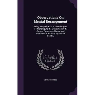 Observations On Mental Derangement: Being an Application of the Principles of Phrenology to the Elucidation of the Causes, Symptoms, Nature, and Treat