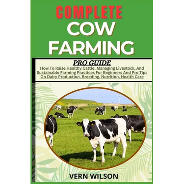 Complete Cow Farming Pro Guide: How To Raise Healthy Cattle, Managing Livestock, And Sustainable Farming Practices For Beginners And Pro Tips On Dairy