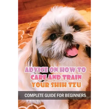 Advice On How To Care And Train Your Shih Tzu: Complete Guide For Beginners: Shih Tzu Bad Behavior Aggressiveness