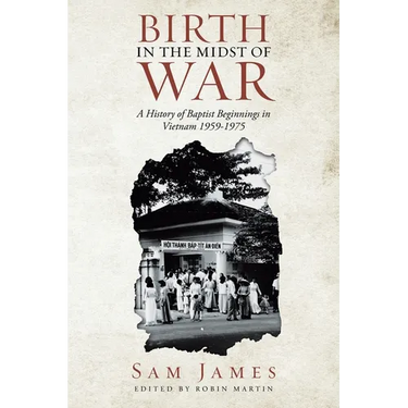 Birth in the Midst of War: A History of Baptist Beginnings in Vietnam 1959-1975