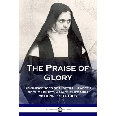 The Praise of Glory: Reminiscences of Sister Elizabeth of the Trinity, a Carmelite Nun of Dijon, 1901-1906