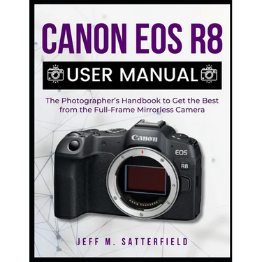Canon EOS R8 User Manual: The Photographer's Handbook to Get the Best from the Full-Frame Mirrorless Camera