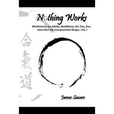 Nothing Works: Meditations on Aikido, Buddhism, the Tao, Zen, and other inconsequential things...Vol. l