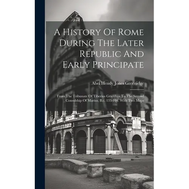 A History Of Rome During The Later Republic And Early Principate: From The Tribunate Of Tiberius Gracchus To The Second Consulship Of Marius, B.c. 133