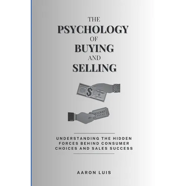 The Psychology of Buying and Selling: Understanding the Hidden Forces Behind Consumer Choices and Sales Success