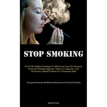 Stop Smoking: Unveil The Hidden Techniques To Effectively Cease The Persistent Desire For Smoking Cigarettes, Tobacco, E-Cigarettes, And All Nicotine-