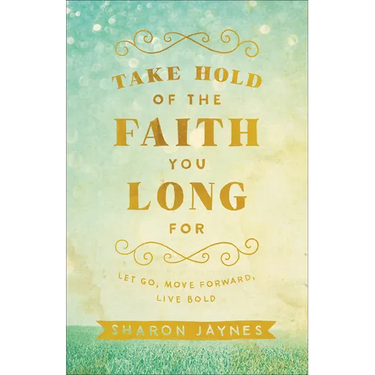 Take Hold of the Faith You Long for: Let Go, Move Forward, Live Bold