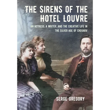 The Sirens of the Hotel Louvre: An Actress, a Writer, and the Creative Life in the Silver Age of Chekhov