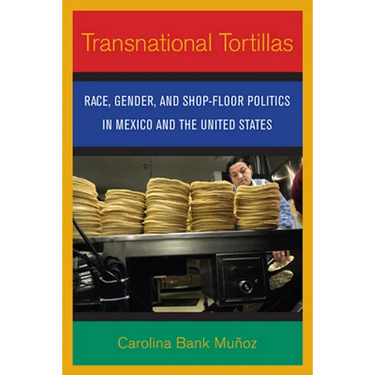 Transnational Tortillas: Race, Gender, and Shop-Floor Politics in Mexico and the United States